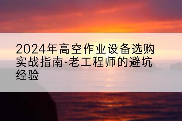 五家渠高空作业升降机厂家推荐-2024年高空作业设备选购实战指南-老工程师的避坑经验