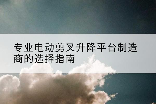 五家渠电动剪叉升降平台厂家-专业电动剪叉升降平台制造商的选择指南