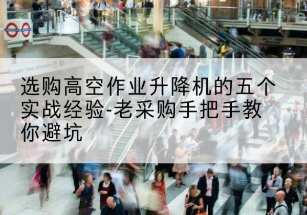 五家渠高空作业升降机厂家-选购高空作业升降机的五个实战经验-老采购手把手教你避坑