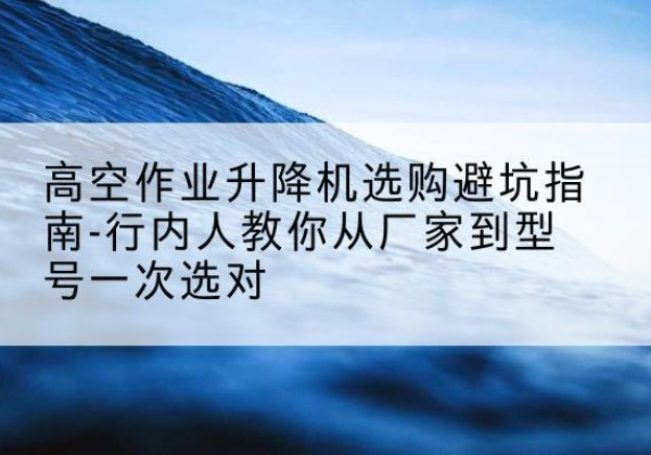 五家渠升降平台厂家-高空作业升降机选购避坑指南-行内人教你从厂家到型号一次选对