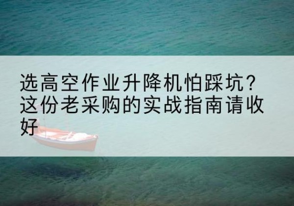 五家渠高空作业升降机厂家推荐-选高空作业升降机怕踩坑？这份老采购的实战指南请收好