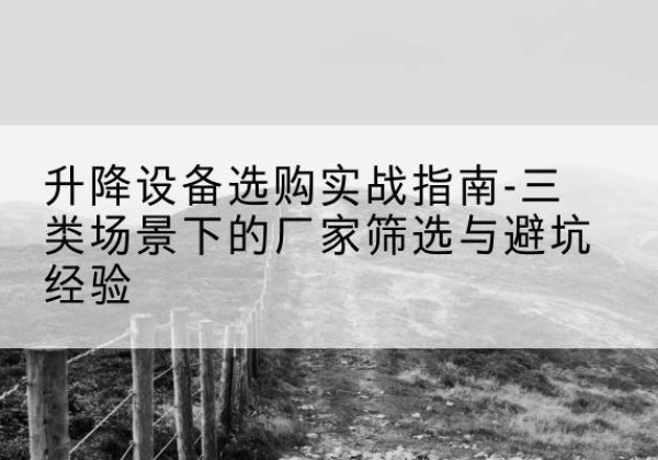 五家渠移动式升降机厂家推荐-升降设备选购实战指南-三类场景下的厂家筛选与避坑经验