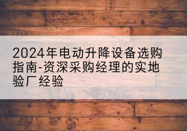 五家渠电动剪叉升降平台厂家-2024年电动升降设备选购指南-资深采购经理的实地验厂经验