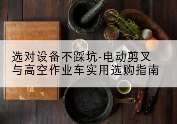 五家渠电动剪叉升降平台怎么选-选对设备不踩坑-电动剪叉与高空作业车实用选购指南