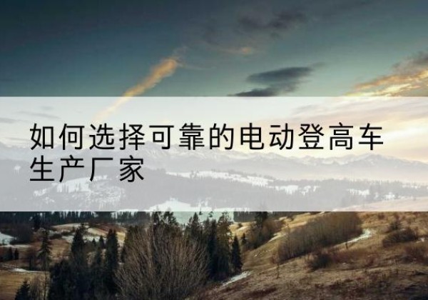 五家渠电动登高车厂家-如何选择可靠的电动登高车生产厂家