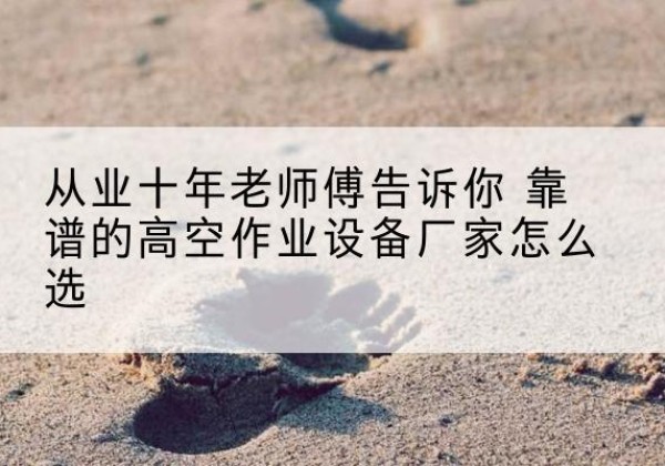 五家渠高空作业升降机厂家推荐-从业十年老师傅告诉你 靠谱的高空作业设备厂家怎么选