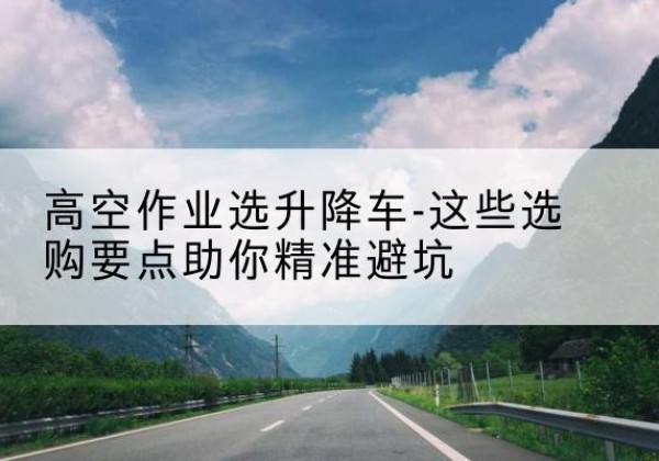 五家渠升降车厂家-高空作业选升降车-这些选购要点助你*避坑