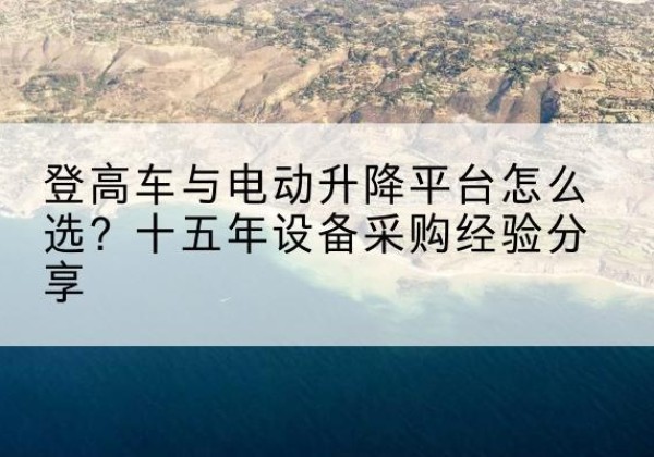 五家渠登高车厂家厂家-登高车与电动升降平台怎么选？十五年设备采购经验分享