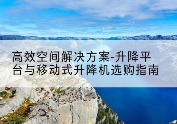 五家渠升降平台厂家-*空间解决方案-升降平台与移动式升降机选购指南