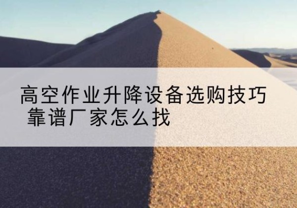 五家渠电动升降平台厂家推荐-高空作业升降设备选购技巧 靠谱厂家怎么找