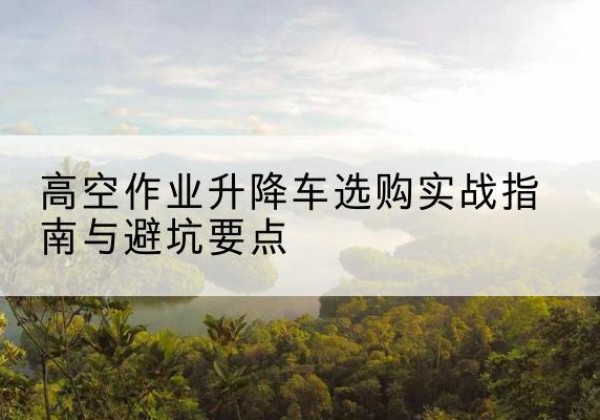 五家渠升降车怎么选-高空作业升降车选购实战指南与避坑要点