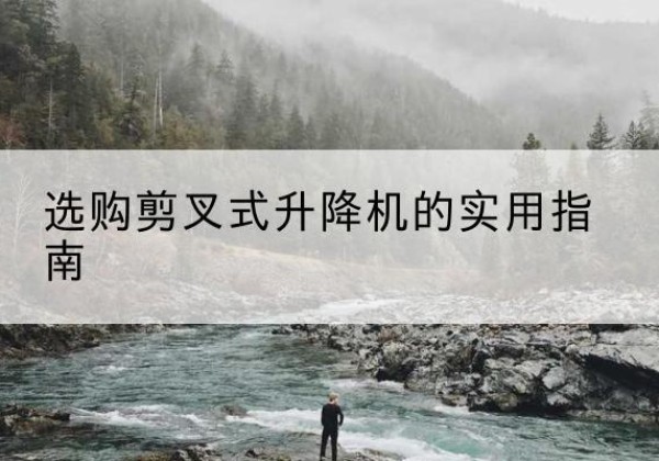 五家渠剪叉式升降机怎么选-选购剪叉式升降机的实用指南