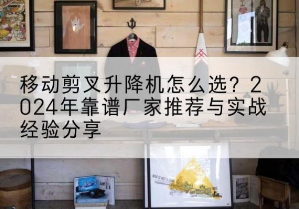 五家渠升降平台厂家推荐-移动剪叉升降机怎么选？2024年靠谱厂家推荐与实战经验分享