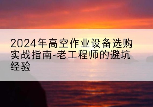 五家渠高空作业升降机厂家推荐-2024年高空作业设备选购实战指南-老工程师的避坑经验