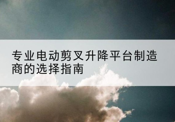 五家渠电动剪叉升降平台厂家-专业电动剪叉升降平台制造商的选择指南