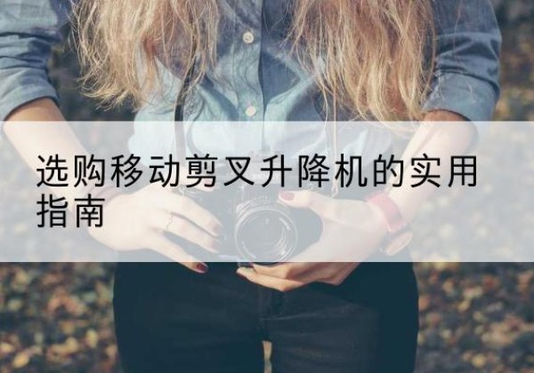 五家渠移动剪叉升降机怎么选-选购移动剪叉升降机的实用指南