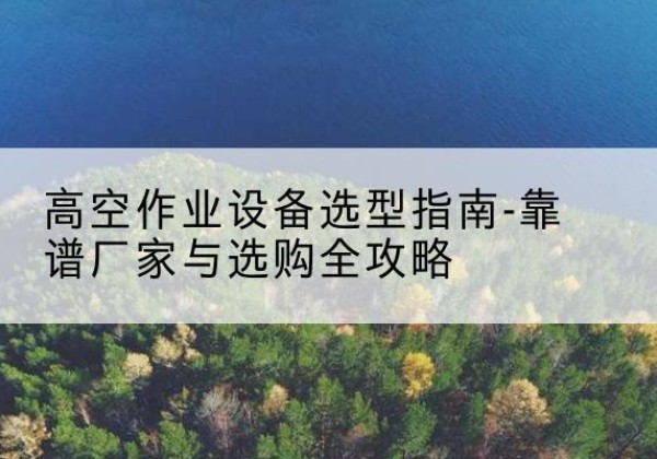 五家渠升降车厂家-高空作业设备选型指南-靠谱厂家与选购全攻略
