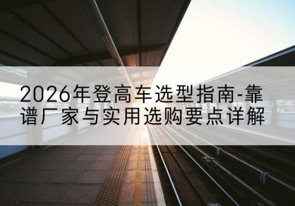 五家渠登高车厂家推荐-2026年登高车选型指南-靠谱厂家与实用选购要点详解