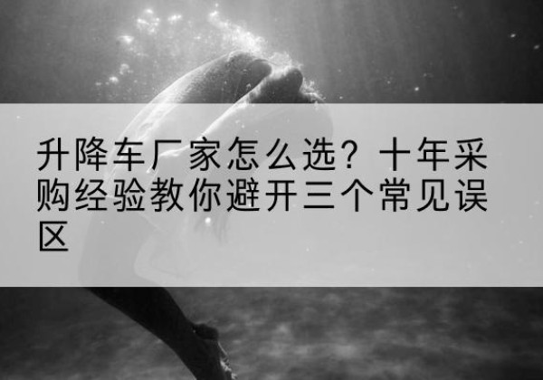 五家渠升降车厂家-怎么选？十年采购经验教你避开三个常见误区
