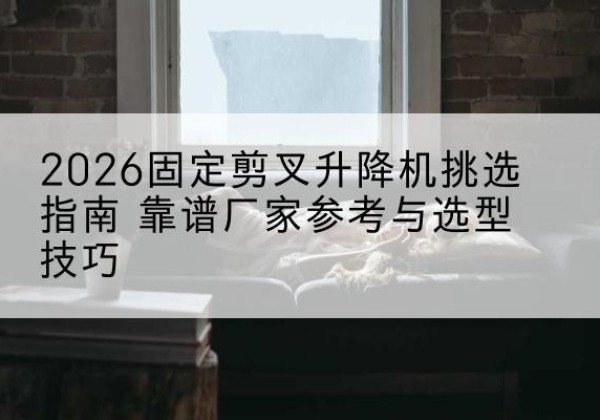 五家渠固定剪叉升降机厂家推荐-2026固定剪叉升降机挑选指南 靠谱厂家参考与选型技巧
