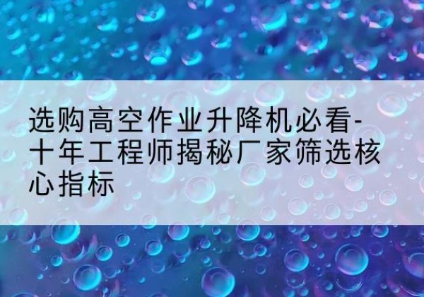 五家渠高空作业升降机厂家推荐-选购高空作业升降机必看-十年工程师揭秘厂家筛选核心指标