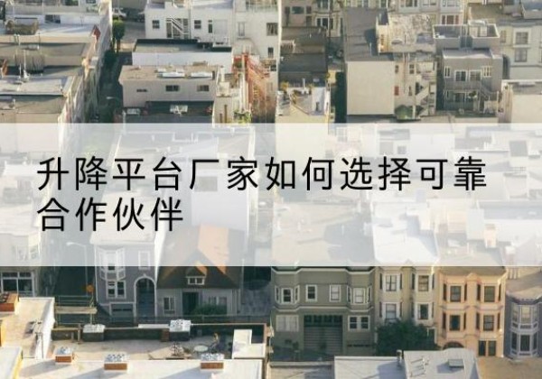 五家渠升降平台厂家-如何选择可靠合作伙伴