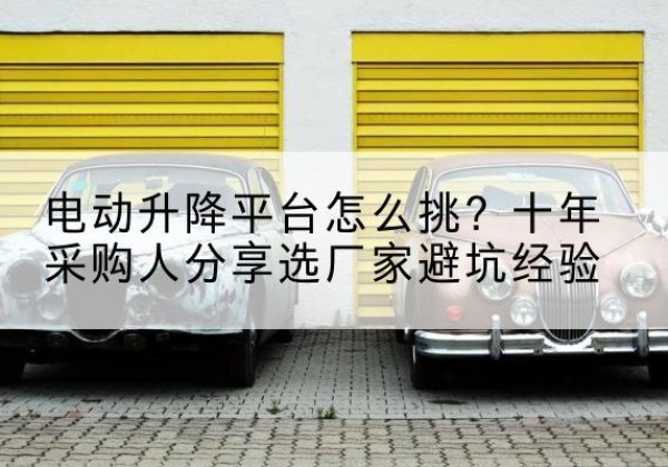五家渠电动升降平台厂家-电动升降平台怎么挑？十年采购人分享选厂家避坑经验