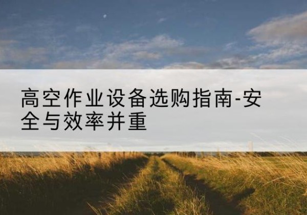 五家渠登高车怎么选-高空作业设备选购指南-安全与效率并重